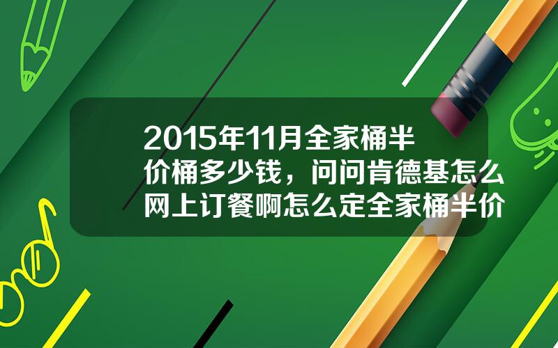 2015年11月全家桶半价桶多少钱，问问肯德基怎么网上订餐啊怎么定全家桶半价