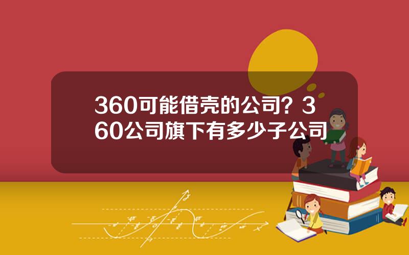 360可能借壳的公司？360公司旗下有多少子公司