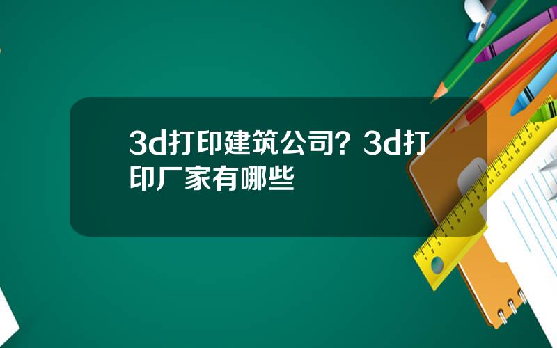 3d打印建筑公司？3d打印厂家有哪些