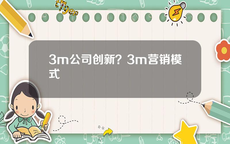 3m公司创新？3m营销模式