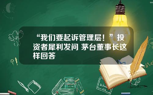 “我们要起诉管理层！”投资者犀利发问 茅台董事长这样回答