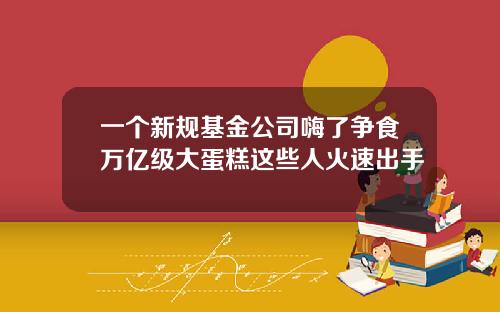 一个新规基金公司嗨了争食万亿级大蛋糕这些人火速出手