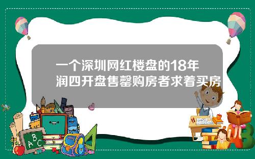 一个深圳网红楼盘的18年润四开盘售罄购房者求着买房