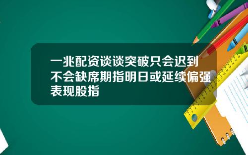 一兆配资谈谈突破只会迟到不会缺席期指明日或延续偏强表现股指