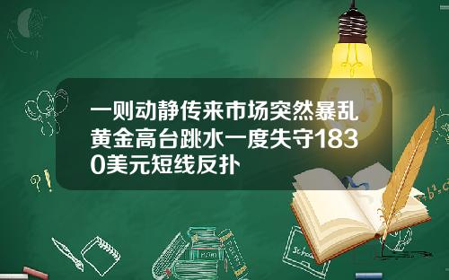 一则动静传来市场突然暴乱黄金高台跳水一度失守1830美元短线反扑