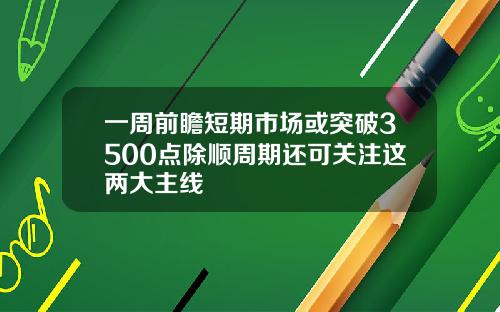 一周前瞻短期市场或突破3500点除顺周期还可关注这两大主线