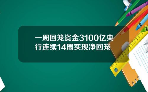 一周回笼资金3100亿央行连续14周实现净回笼