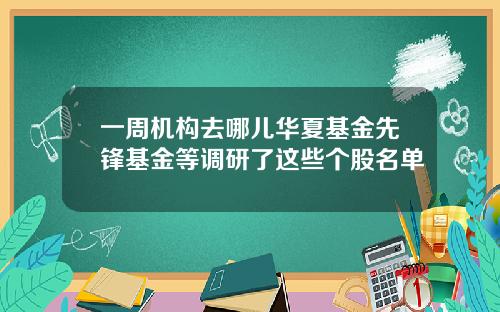 一周机构去哪儿华夏基金先锋基金等调研了这些个股名单