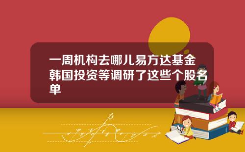 一周机构去哪儿易方达基金韩国投资等调研了这些个股名单