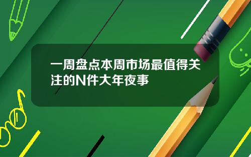 一周盘点本周市场最值得关注的N件大年夜事