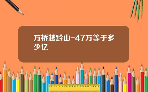 万桥越黔山-47万等于多少亿