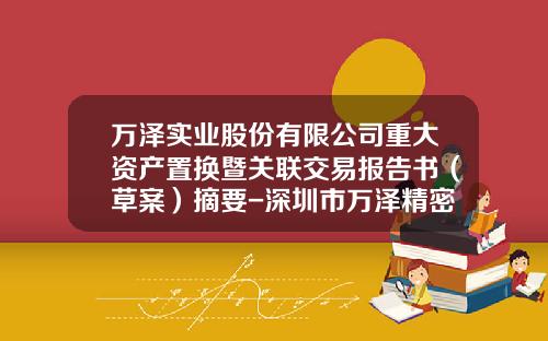 万泽实业股份有限公司重大资产置换暨关联交易报告书（草案）摘要-深圳市万泽精密铸造科技有限公司