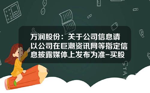 万润股份：关于公司信息请以公司在巨潮资讯网等指定信息披露媒体上发布为准-买股票怎么看公司资讯号