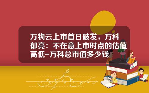 万物云上市首日破发，万科郁亮：不在意上市时点的估值高低-万科总市值多少钱