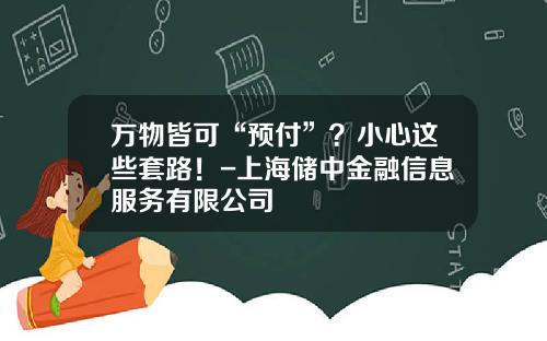 万物皆可“预付”？小心这些套路！-上海储中金融信息服务有限公司