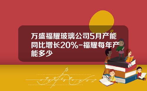 万盛福耀玻璃公司5月产能同比增长20%-福耀每年产能多少