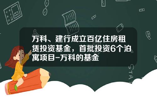 万科、建行成立百亿住房租赁投资基金，首批投资6个泊寓项目-万科的基金