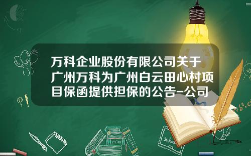 万科企业股份有限公司关于广州万科为广州白云田心村项目保函提供担保的公告-公司关于保函的通知