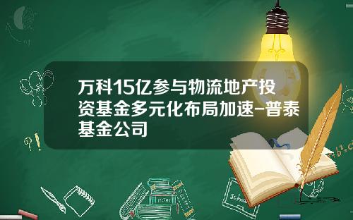 万科15亿参与物流地产投资基金多元化布局加速-普泰基金公司