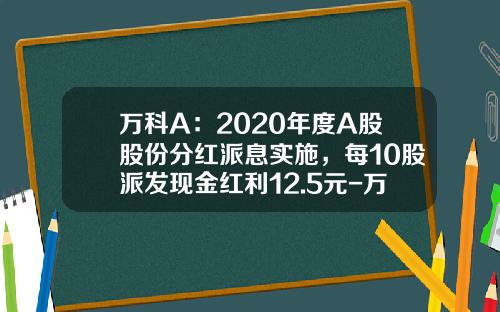 万科A：2020年度A股股份分红派息实施，每10股派发现金红利12.5元-万科股票2013年度红利多少