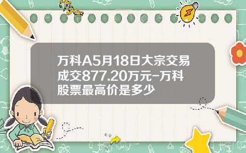 万科A5月18日大宗交易成交877.20万元-万科股票最高价是多少