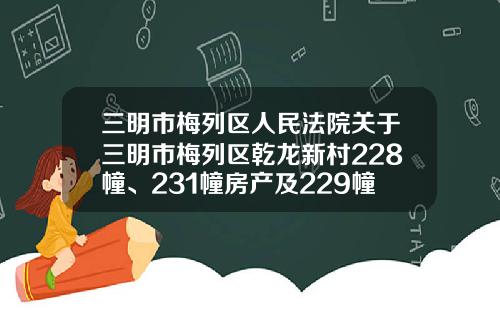 三明市梅列区人民法院关于三明市梅列区乾龙新村228幢、231幢房产及229幢一层4号、三层1号、3号房产的公告-乾龙基金