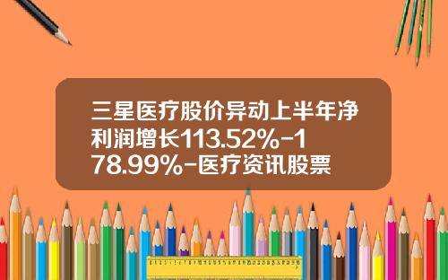 三星医疗股价异动上半年净利润增长113.52%-178.99%-医疗资讯股票