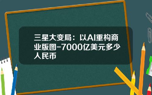 三星大变局：以AI重构商业版图-7000亿美元多少人民币