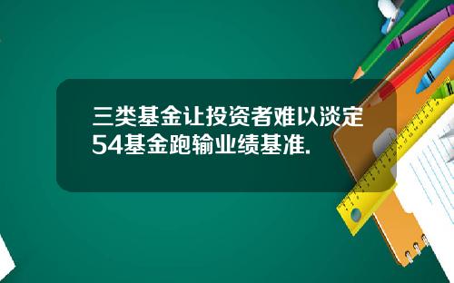 三类基金让投资者难以淡定54基金跑输业绩基准.