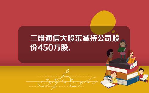 三维通信大股东减持公司股份450万股.