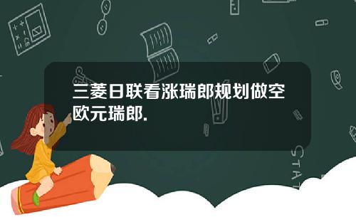 三菱日联看涨瑞郎规划做空欧元瑞郎.