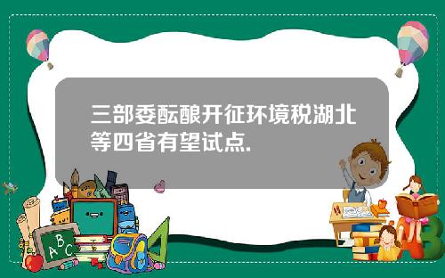 三部委酝酿开征环境税湖北等四省有望试点.