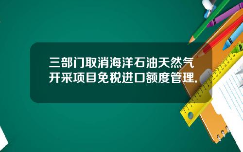 三部门取消海洋石油天然气开采项目免税进口额度管理.