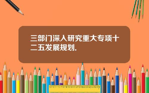 三部门深入研究重大专项十二五发展规划.