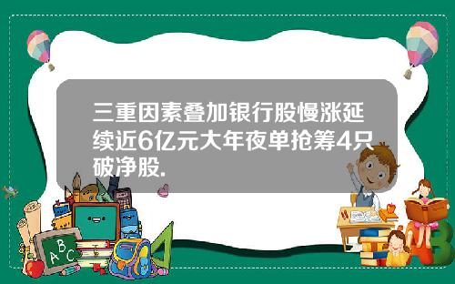 三重因素叠加银行股慢涨延续近6亿元大年夜单抢筹4只破净股.