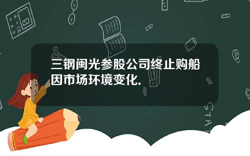 三钢闽光参股公司终止购船因市场环境变化.