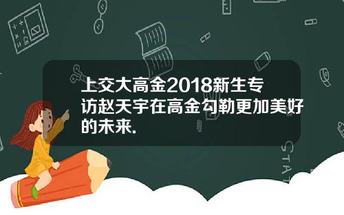 上交大高金2018新生专访赵天宇在高金勾勒更加美好的未来.