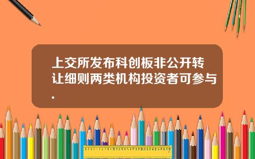 上交所发布科创板非公开转让细则两类机构投资者可参与.