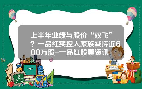 上半年业绩与股价“双飞”？一品红实控人家族减持近600万股-一品红股票资讯