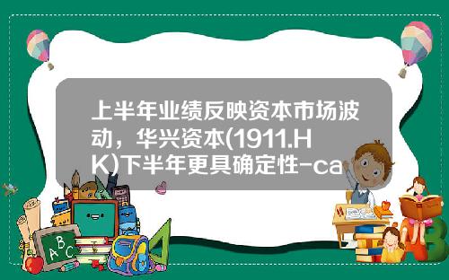 上半年业绩反映资本市场波动，华兴资本(1911.HK)下半年更具确定性-carry基金