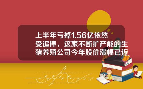 上半年亏掉1.56亿依然受追捧，这家不断扩产能的生猪养殖公司今年股价涨幅已近180%-002714基金