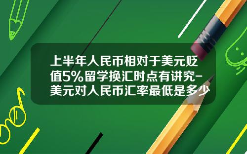 上半年人民币相对于美元贬值5%留学换汇时点有讲究-美元对人民币汇率最低是多少