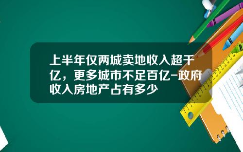 上半年仅两城卖地收入超千亿，更多城市不足百亿-政府收入房地产占有多少