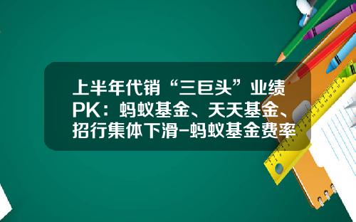 上半年代销“三巨头”业绩PK：蚂蚁基金、天天基金、招行集体下滑-蚂蚁基金费率