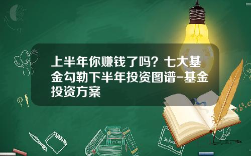 上半年你赚钱了吗？七大基金勾勒下半年投资图谱-基金投资方案