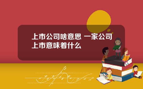 上市公司啥意思 一家公司上市意味着什么