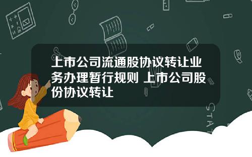 上市公司流通股协议转让业务办理暂行规则 上市公司股份协议转让