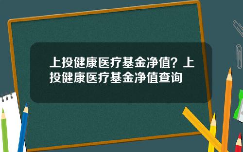 上投健康医疗基金净值？上投健康医疗基金净值查询