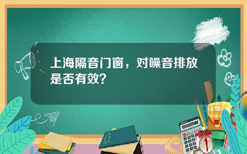 上海隔音门窗，对噪音排放是否有效？