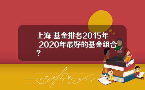 上海 基金排名2015年 2020年最好的基金组合？